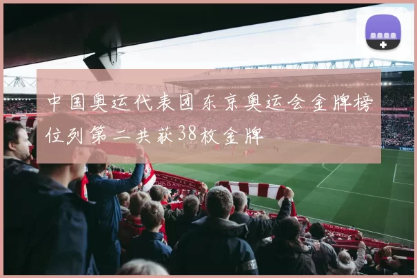 中国奥运代表团东京奥运会金牌榜位列第二共获38枚金牌