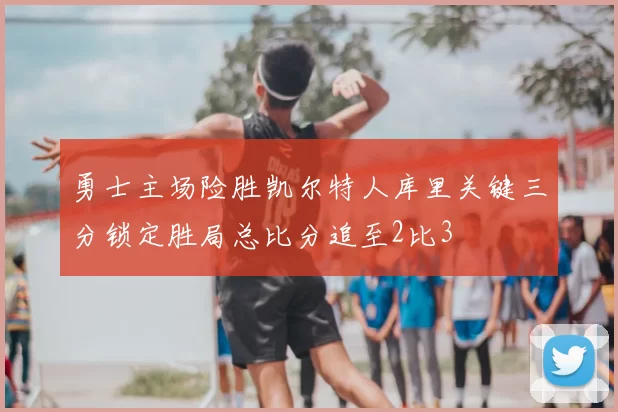 勇士主场险胜凯尔特人库里关键三分锁定胜局总比分追至2比3