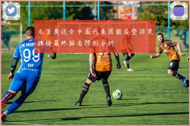 东京奥运会中国代表团能否登顶奖牌榜最终排名预测分析