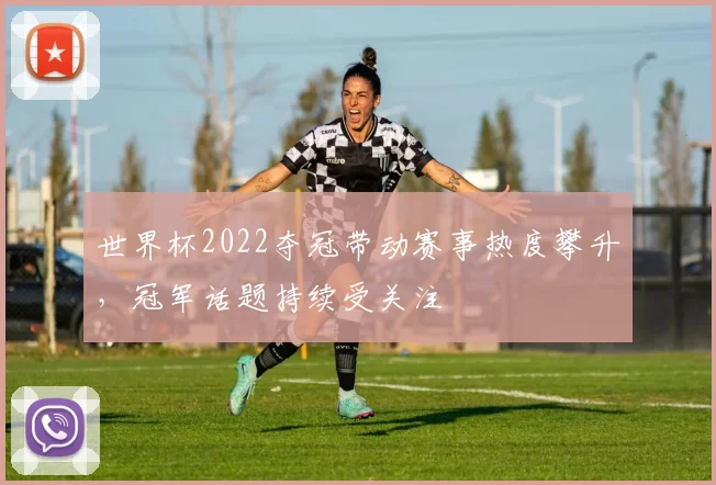 世界杯2022夺冠带动赛事热度攀升,冠军话题持续受关注