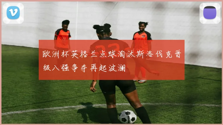 欧洲杯英格兰点球淘汰斯洛伐克晋级八强争夺再起波澜