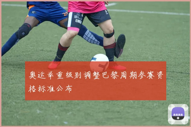奥运举重级别调整巴黎周期参赛资格标准公布