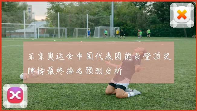 东京奥运会中国代表团能否登顶奖牌榜最终排名预测分析
