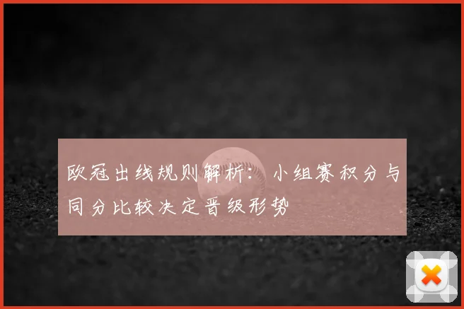 欧冠出线规则解析：小组赛积分与同分比较决定晋级形势