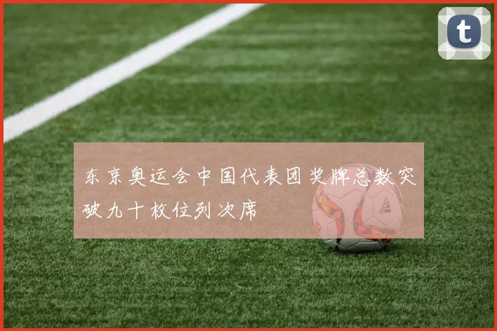 东京奥运会中国代表团奖牌总数突破九十枚位列次席