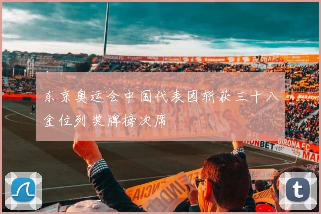 东京奥运会中国代表团斩获三十八金位列奖牌榜次席