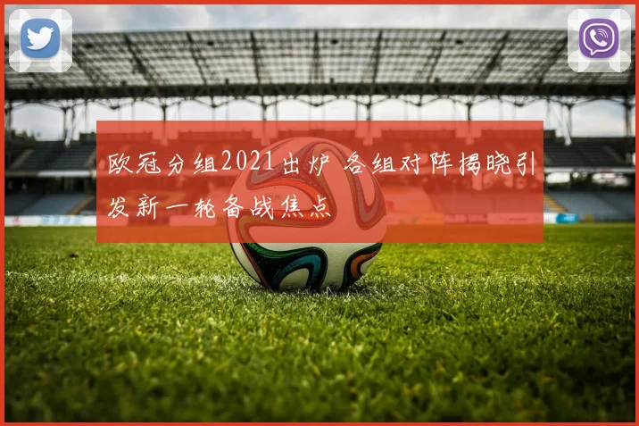 欧冠分组2021出炉 各组对阵揭晓引发新一轮备战焦点