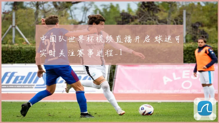 中国队世界杯视频直播开启 球迷可实时关注赛事进程_1