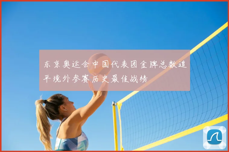 东京奥运会中国代表团金牌总数追平境外参赛历史最佳战绩