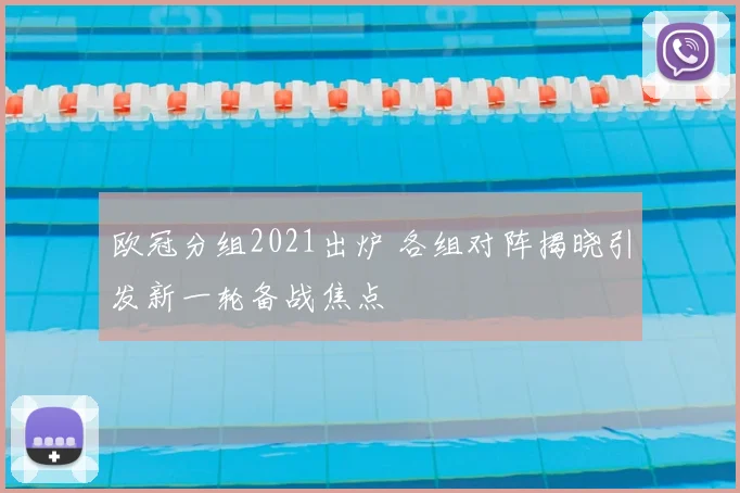 欧冠分组2021出炉 各组对阵揭晓引发新一轮备战焦点