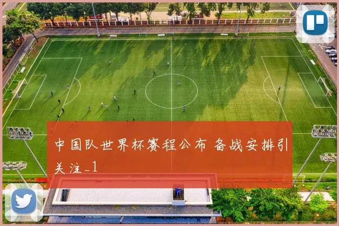 中国队世界杯赛程公布 备战安排引关注_1